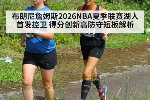 布朗尼詹姆斯2026NBA夏季联赛湖人首发控卫 得分创新高防守短板解析