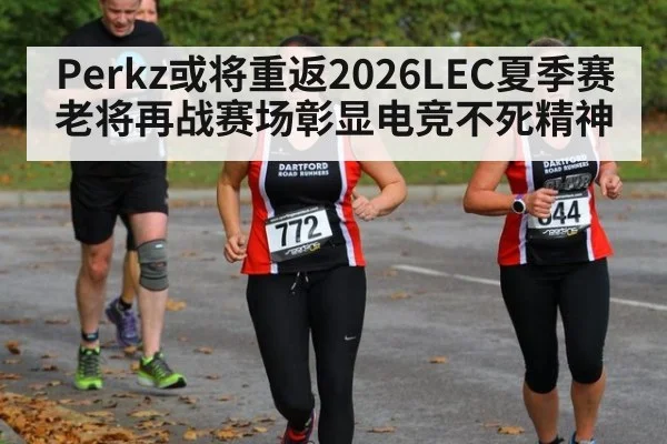Perkz或将重返2026LEC夏季赛 老将再战赛场彰显电竞不死精神