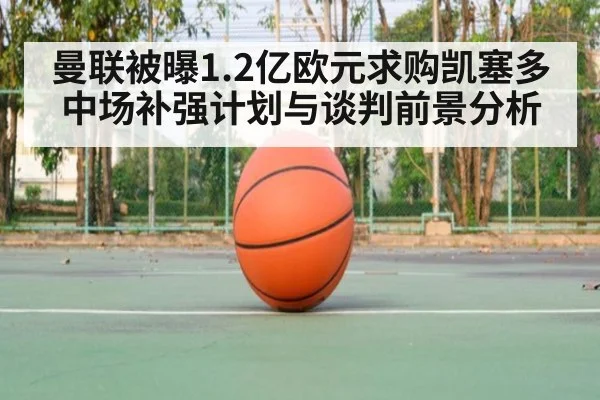 曼联被曝1.2亿欧元求购凯塞多中场补强计划与谈判前景分析（AYX SPORTS）