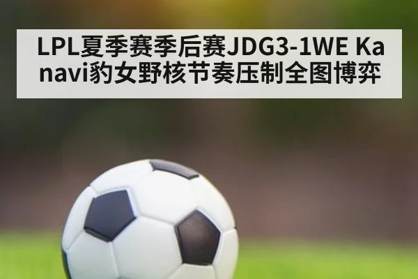 LPL夏季赛季后赛JDG3-1WE Kanavi豹女野核节奏压制全图博弈（AYX SPORTS）