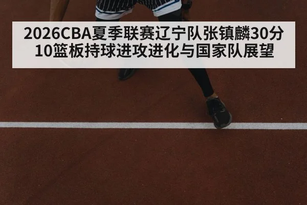 2026CBA夏季联赛辽宁队张镇麟30分10篮板持球进攻进化与国家队展望