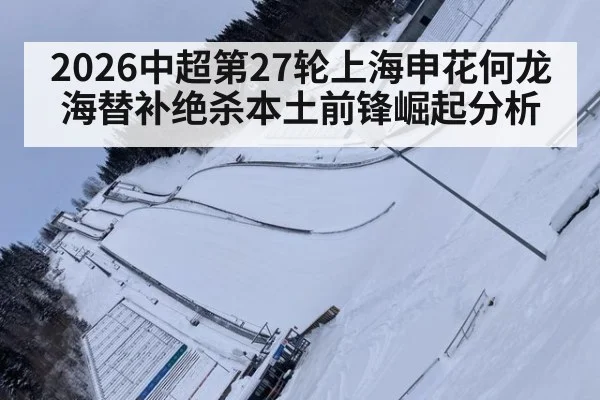 2026中超第27轮上海申花何龙海替补绝杀本土前锋崛起分析 - ayx