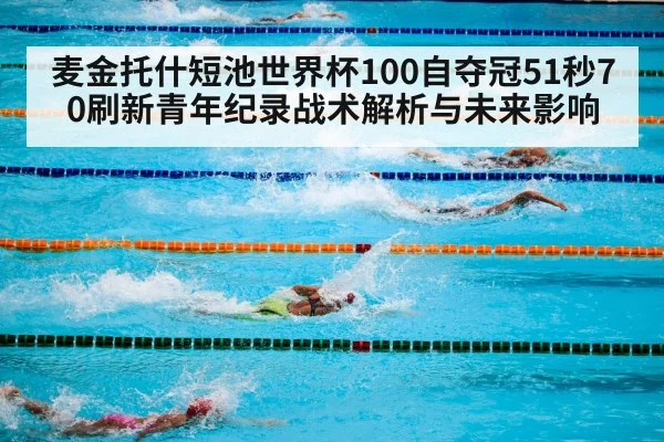 麦金托什短池世界杯100自夺冠51秒70刷新青年纪录战术解析与未来影响