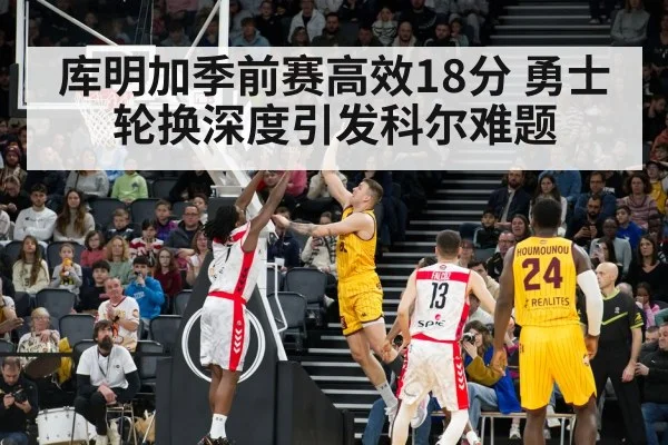 库明加季前赛高效18分 勇士轮换深度引发科尔难题 | AYX SPORTS