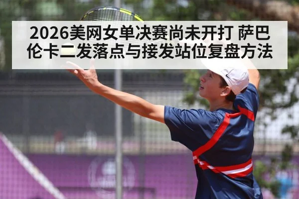 2026美网女单决赛尚未开打 萨巴伦卡二发落点与接发站位复盘方法 - ayx