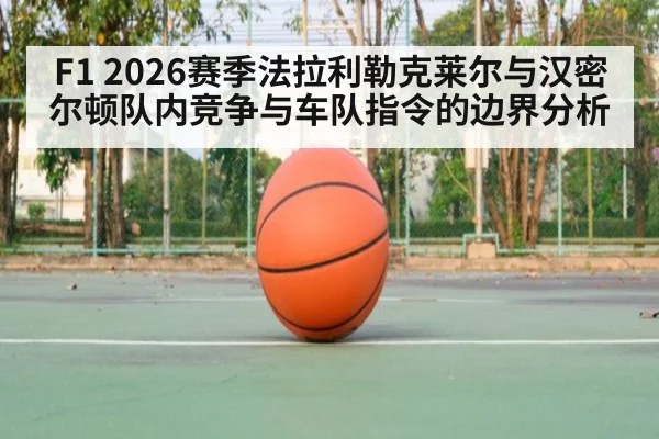 F1 2026赛季法拉利勒克莱尔与汉密尔顿队内竞争与车队指令的边界分析 - ayx