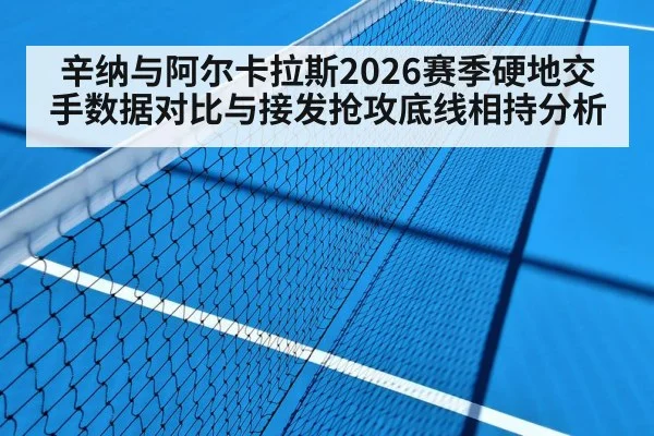辛纳与阿尔卡拉斯2026赛季硬地交手数据对比与接发抢攻底线相持分析 - ayx