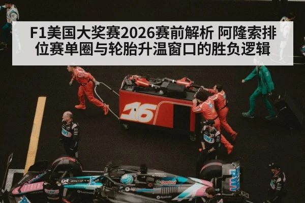 F1美国大奖赛2026赛前解析 阿隆索排位赛单圈与轮胎升温窗口的胜负逻辑 - ayx