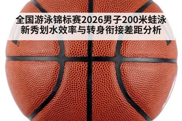 全国游泳锦标赛2026男子200米蛙泳 新秀划水效率与转身衔接差距分析
