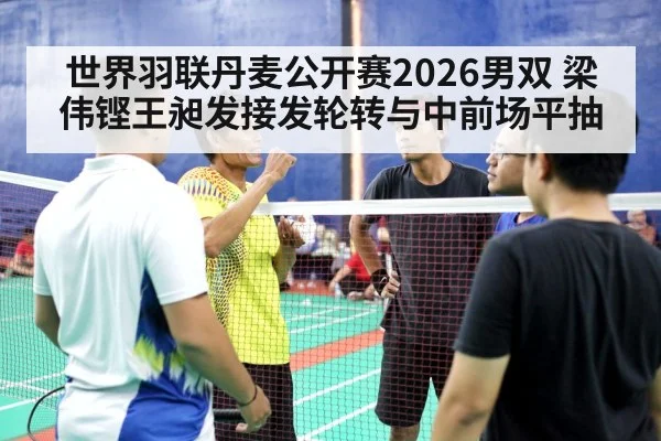 世界羽联丹麦公开赛2026男双 梁伟铿王昶发接发轮转与中前场平抽