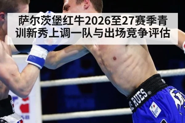 萨尔茨堡红牛2026至27赛季青训新秀上调一队与出场竞争评估（AYX SPORTS）