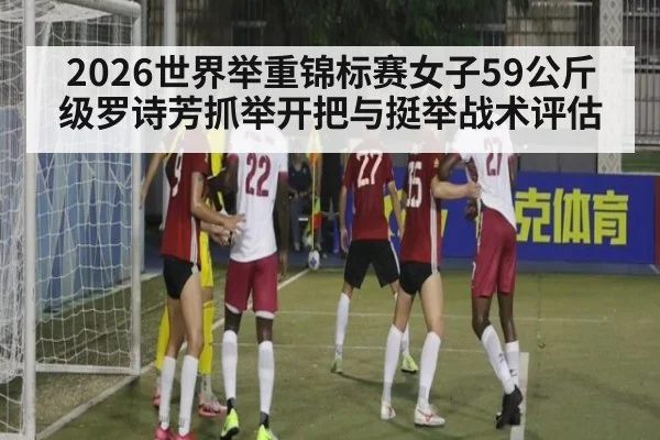 2026世界举重锦标赛女子59公斤级罗诗芳抓举开把与挺举战术评估