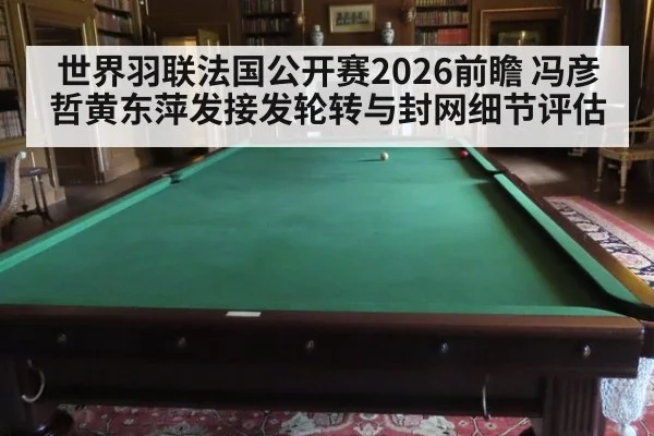 世界羽联法国公开赛2026前瞻 冯彦哲黄东萍发接发轮转与封网细节评估（AYX SPORTS）