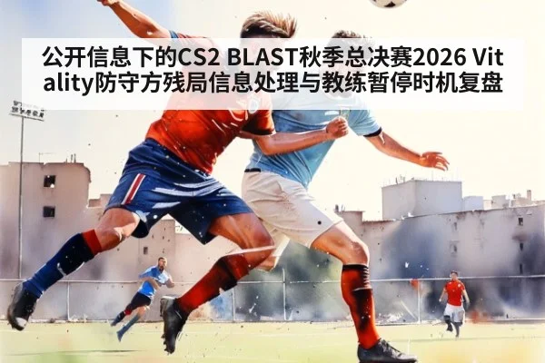 公开信息下的CS2 BLAST秋季总决赛2026 Vitality防守方残局信息处理与教练暂停时机复盘（AYX SPORTS）