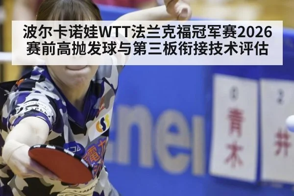 波尔卡诺娃WTT法兰克福冠军赛2026赛前高抛发球与第三板衔接技术评估