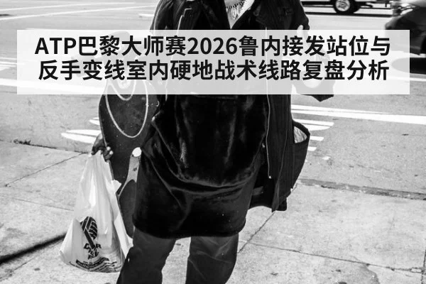 ATP巴黎大师赛2026鲁内接发站位与反手变线室内硬地战术线路复盘分析 | AYX SPORTS