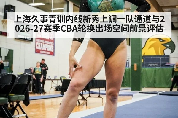上海久事青训内线新秀上调一队通道与2026-27赛季CBA轮换出场空间前景评估 - ayx